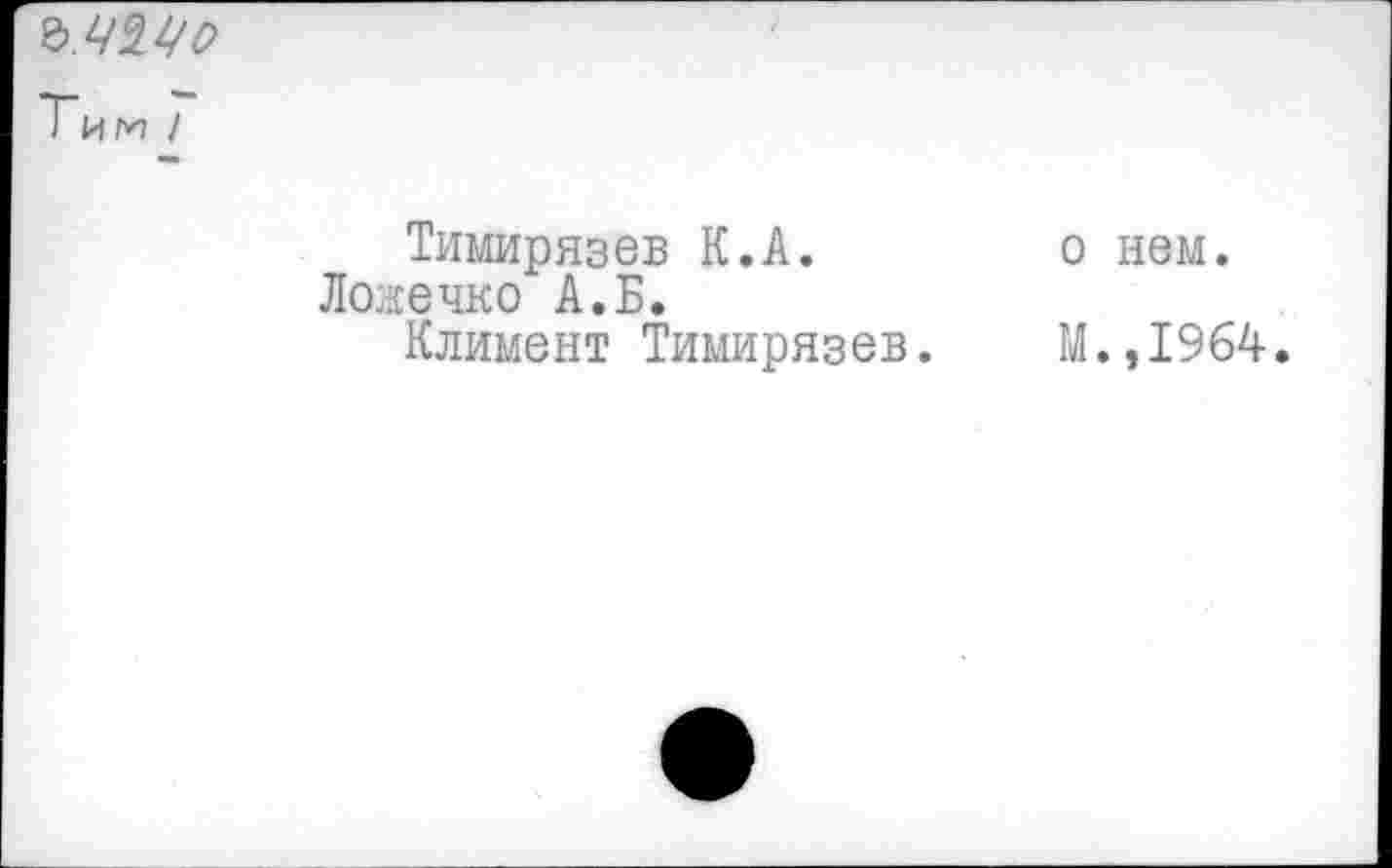 ﻿Ъ.ЧЩо
Тим /
Тимирязев К.А.
Ложечко А.Б.
Климент Тимирязев.
о нем.
М.,1964.